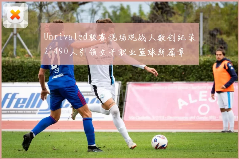 Unrivaled联赛现场观战人数创纪录21490人引领女子职业篮球新篇章