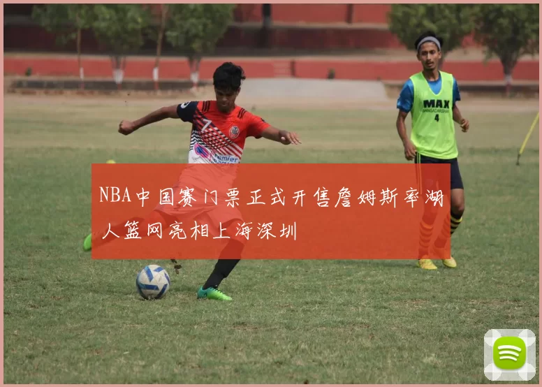 NBA中国赛门票正式开售詹姆斯率湖人篮网亮相上海深圳