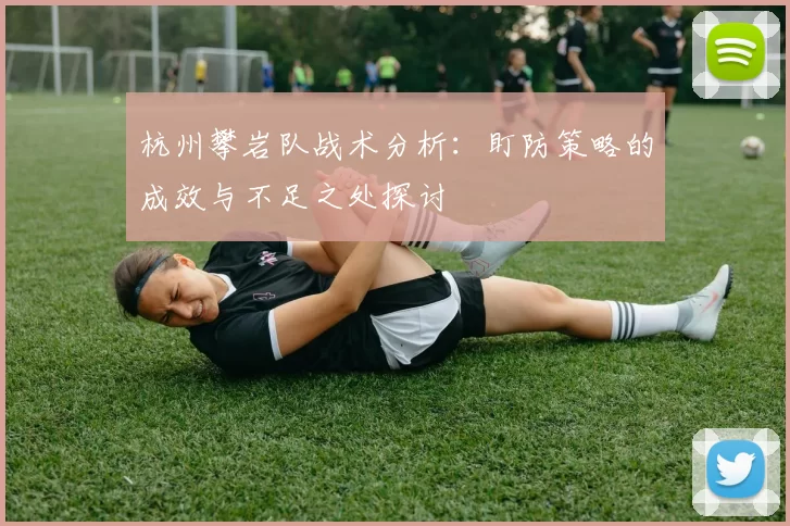 杭州攀岩队战术分析:盯防策略的成效与不足之处探讨