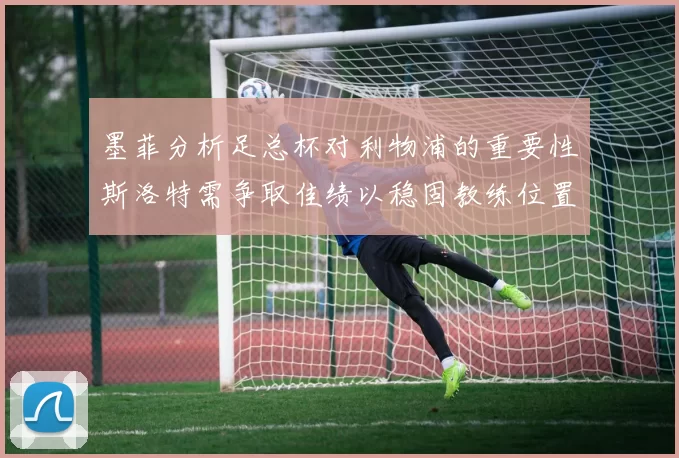 墨菲分析足总杯对利物浦的重要性斯洛特需争取佳绩以稳固教练位置