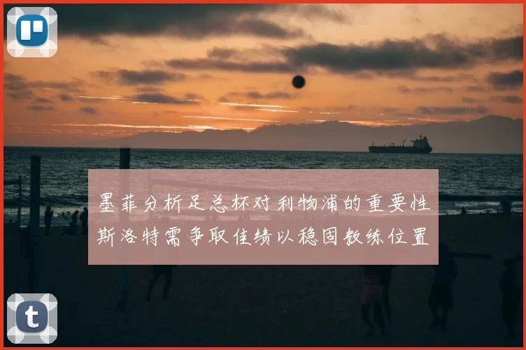 墨菲分析足总杯对利物浦的重要性斯洛特需争取佳绩以稳固教练位置