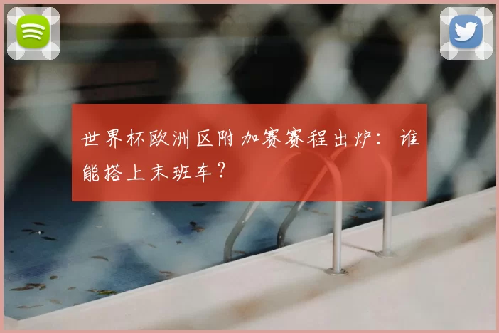 世界杯欧洲区附加赛赛程出炉:谁能搭上末班车?