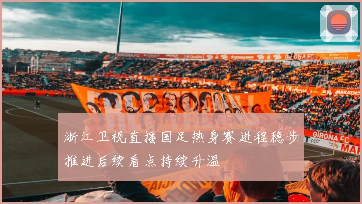 浙江卫视直播国足热身赛进程稳步推进后续看点持续升温
