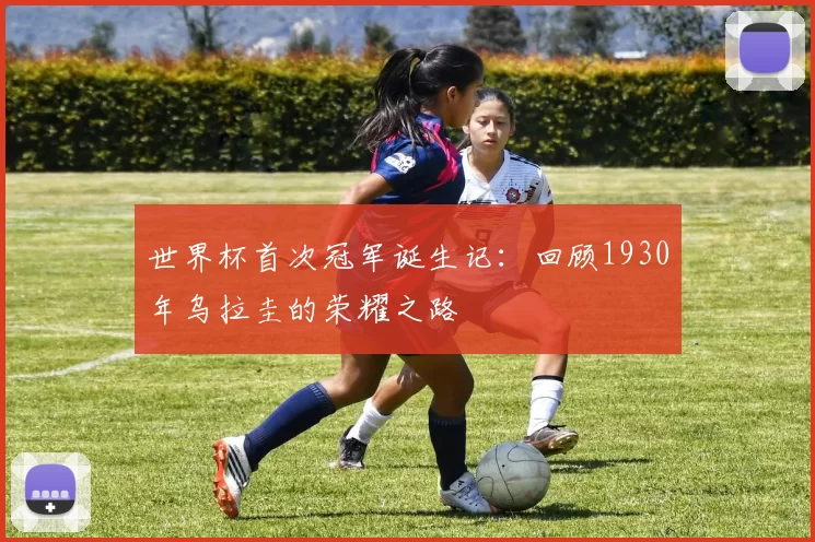 世界杯首次冠军诞生记:回顾1930年乌拉圭的荣耀之路