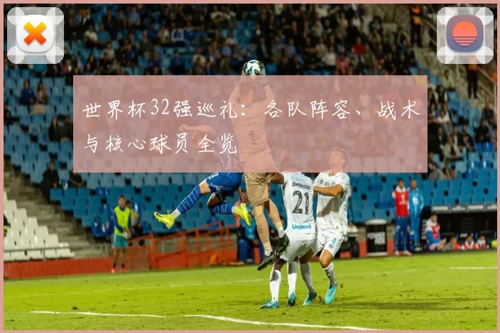 世界杯32强巡礼:各队阵容、战术与核心球员全览
