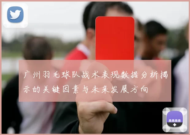 广州羽毛球队战术表现数据分析揭示的关键因素与未来发展方向