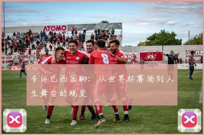 专访巴西国脚:从世界杯赛场到人生舞台的蜕变