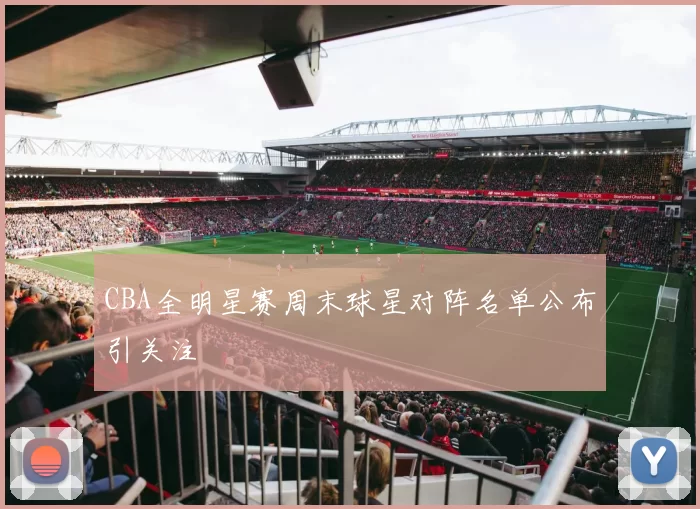 CBA全明星赛周末球星对阵名单公布引关注