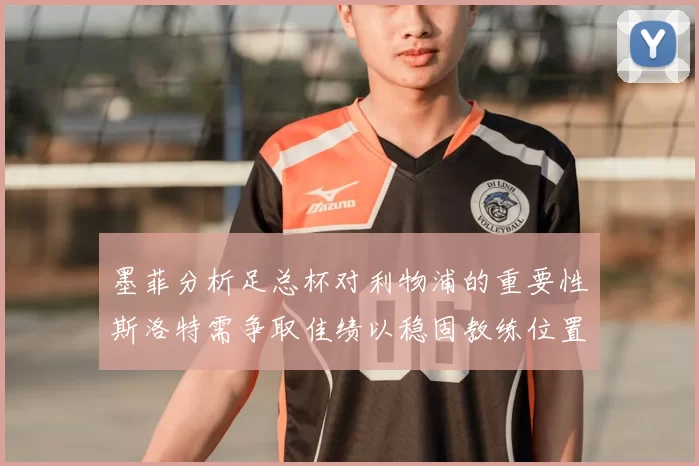 墨菲分析足总杯对利物浦的重要性斯洛特需争取佳绩以稳固教练位置