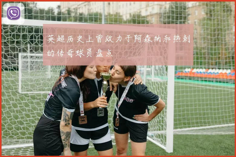 英超历史上曾效力于阿森纳和热刺的传奇球员盘点