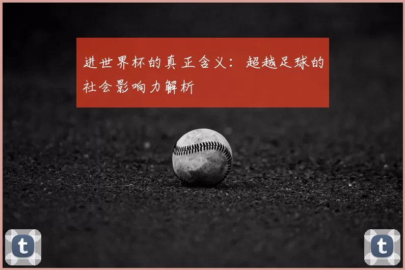 进世界杯的真正含义:超越足球的社会影响力解析