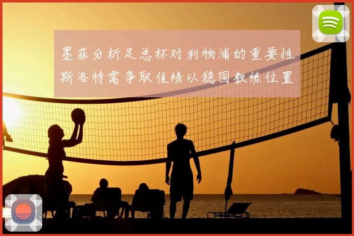 墨菲分析足总杯对利物浦的重要性斯洛特需争取佳绩以稳固教练位置
