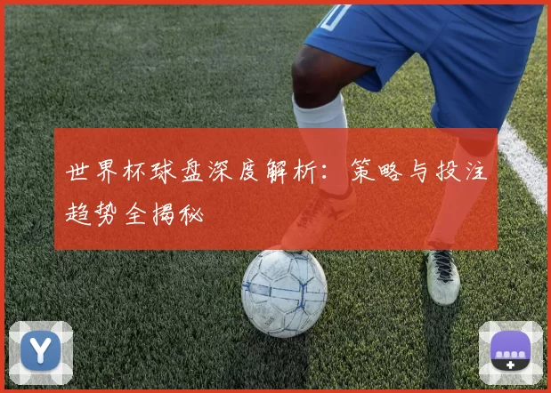 世界杯球盘深度解析：策略与投注趋势全揭秘