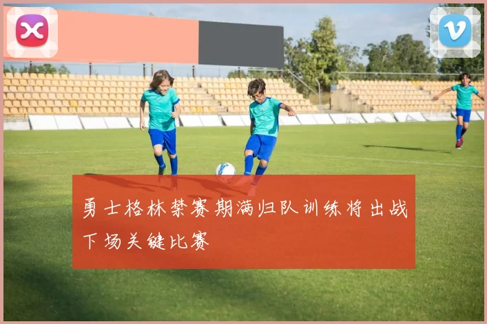 勇士格林禁赛期满归队训练将出战下场关键比赛