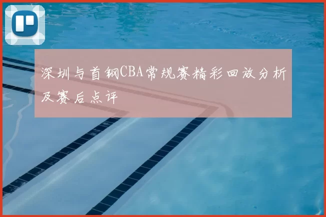 深圳与首钢CBA常规赛精彩回放分析及赛后点评