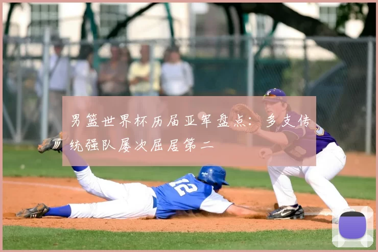 男篮世界杯历届亚军盘点:多支传统强队屡次屈居第二