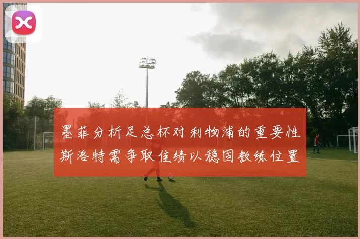 墨菲分析足总杯对利物浦的重要性斯洛特需争取佳绩以稳固教练位置