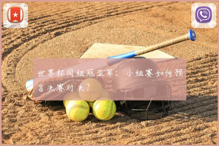 世界杯同组冠亚军:小组赛如何预言决赛对决?