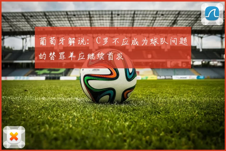 葡萄牙解说:C罗不应成为球队问题的替罪羊应继续首发