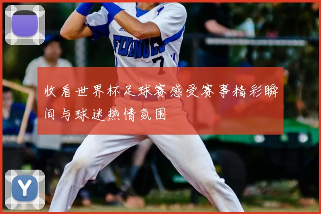 收看世界杯足球赛感受赛事精彩瞬间与球迷热情氛围