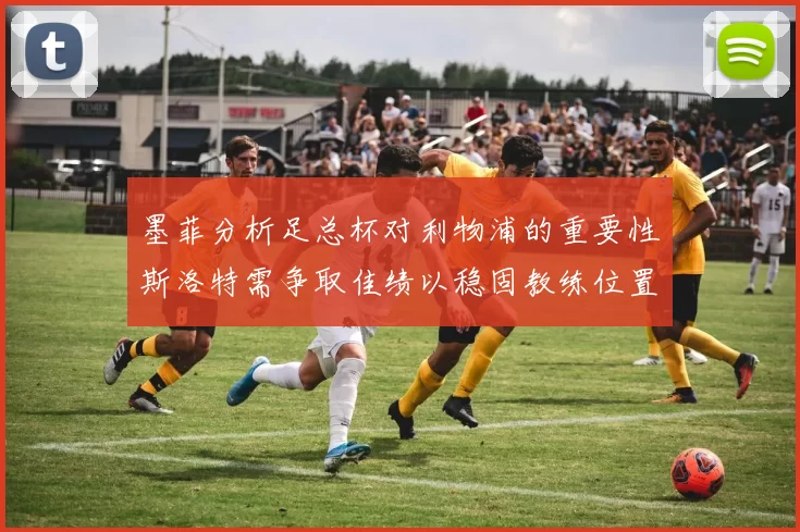 墨菲分析足总杯对利物浦的重要性斯洛特需争取佳绩以稳固教练位置