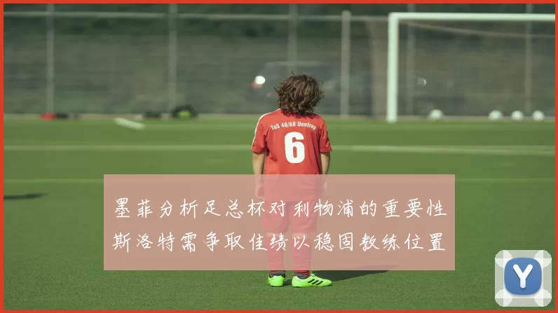 墨菲分析足总杯对利物浦的重要性斯洛特需争取佳绩以稳固教练位置