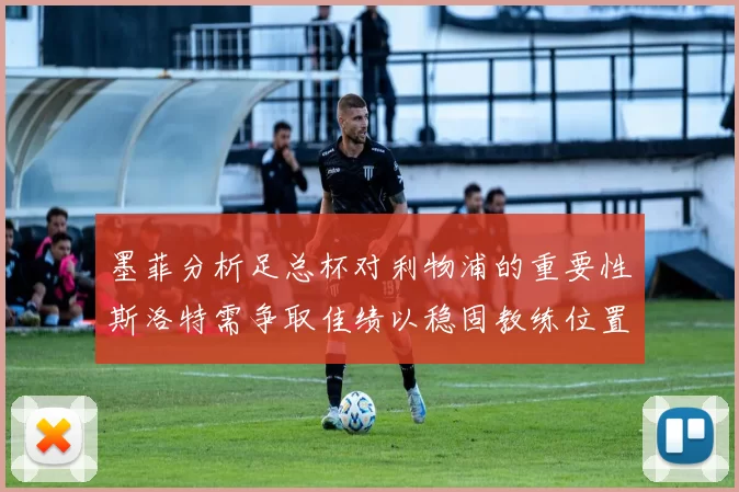 墨菲分析足总杯对利物浦的重要性斯洛特需争取佳绩以稳固教练位置