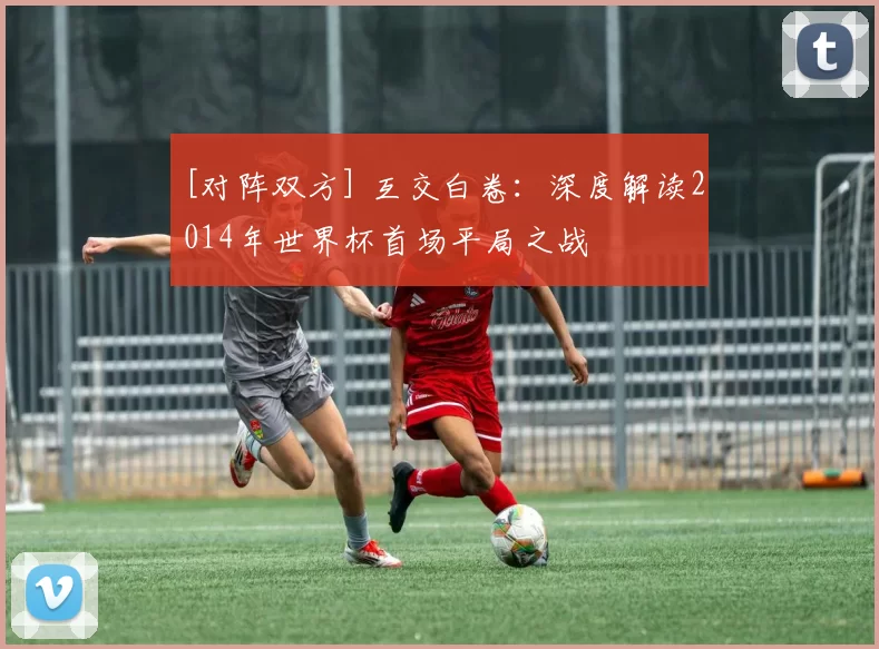 [对阵双方] 互交白卷：深度解读2014年世界杯首场平局之战