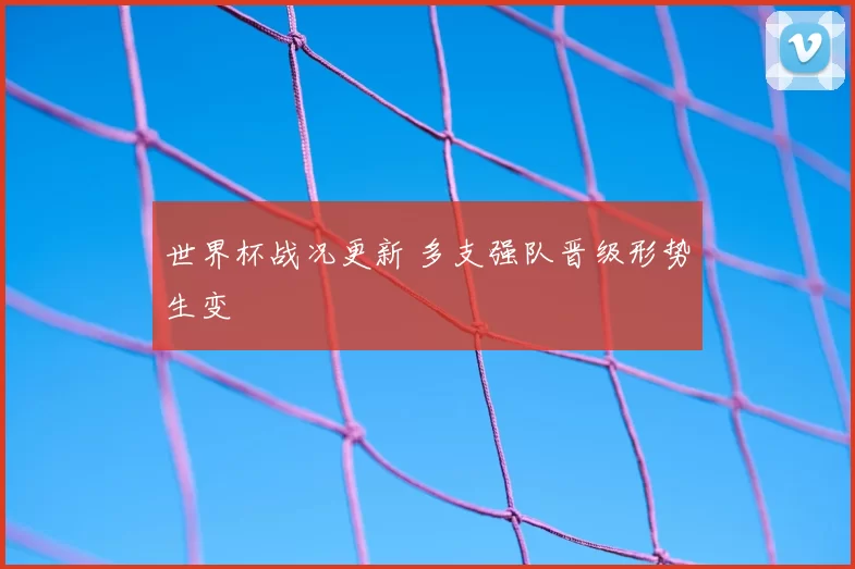 世界杯战况更新 多支强队晋级形势生变