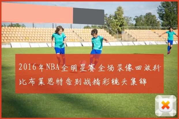 2016年NBA全明星赛全场录像回放科比布莱恩特告别战精彩镜头集锦