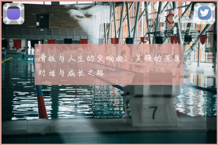 滑板与人生的交响曲：吴强的深度对话与成长之路