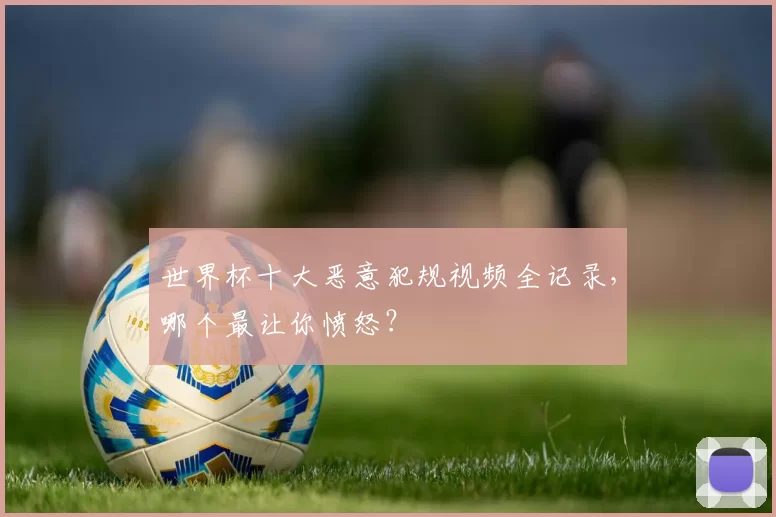 世界杯十大恶意犯规视频全记录,哪个最让你愤怒?