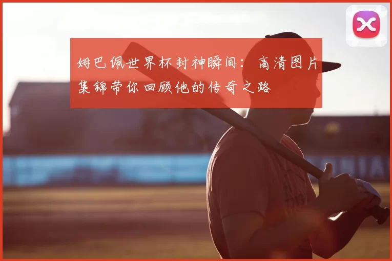 姆巴佩世界杯封神瞬间:高清图片集锦带你回顾他的传奇之路