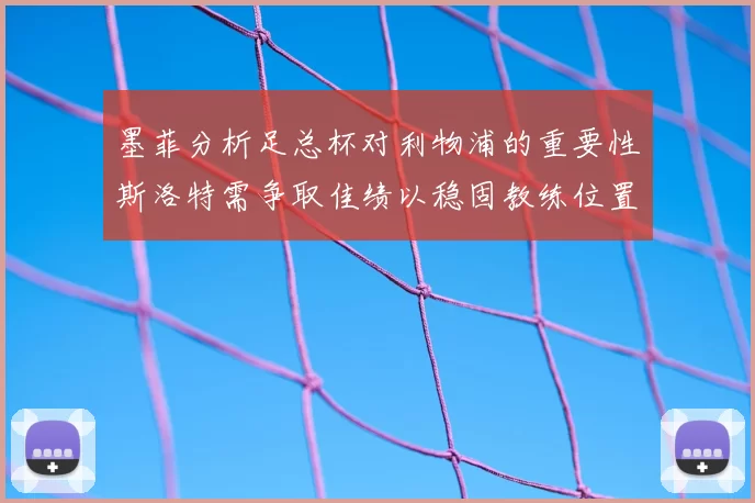 墨菲分析足总杯对利物浦的重要性斯洛特需争取佳绩以稳固教练位置