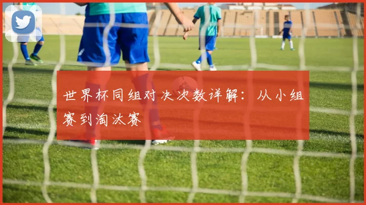 世界杯同组对决次数详解：从小组赛到淘汰赛