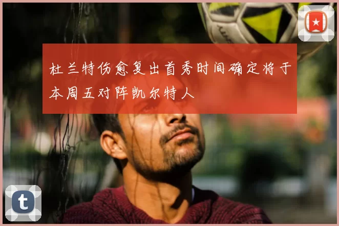 杜兰特伤愈复出首秀时间确定将于本周五对阵凯尔特人