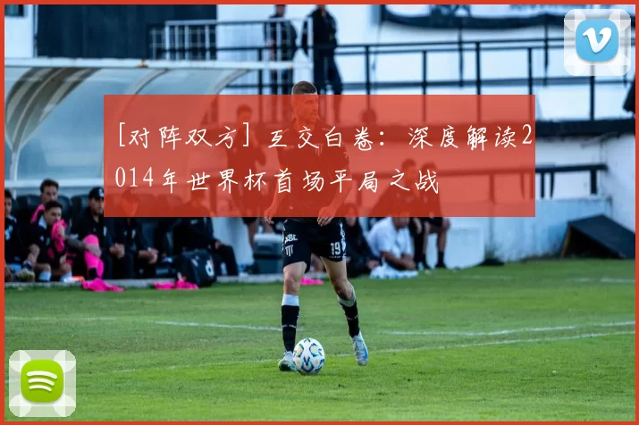 [对阵双方] 互交白卷：深度解读2014年世界杯首场平局之战