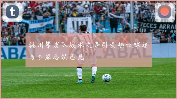 杭州攀岩队战术之争引发热议球迷与专家各执己见