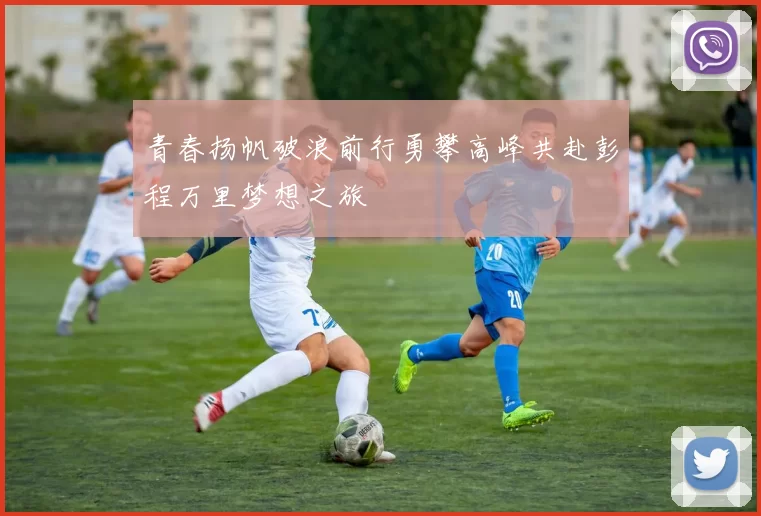 青春扬帆破浪前行勇攀高峰共赴彭程万里梦想之旅
