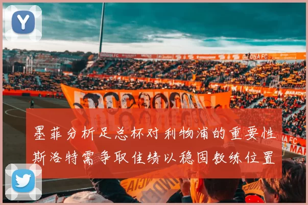 墨菲分析足总杯对利物浦的重要性斯洛特需争取佳绩以稳固教练位置