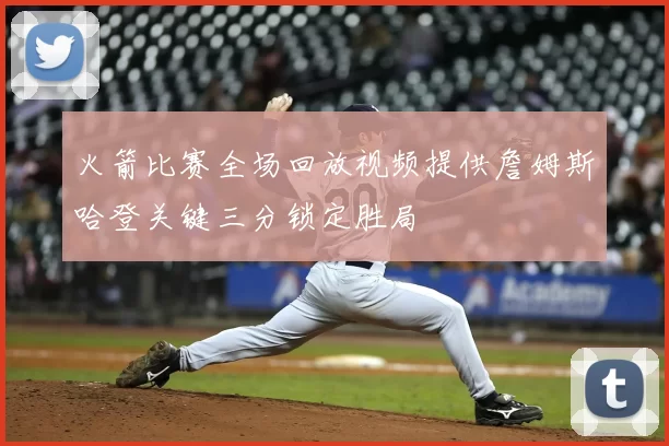火箭比赛全场回放视频提供詹姆斯哈登关键三分锁定胜局