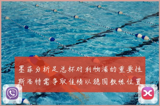 墨菲分析足总杯对利物浦的重要性斯洛特需争取佳绩以稳固教练位置