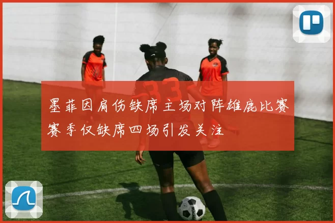墨菲因肩伤缺席主场对阵雄鹿比赛赛季仅缺席四场引发关注