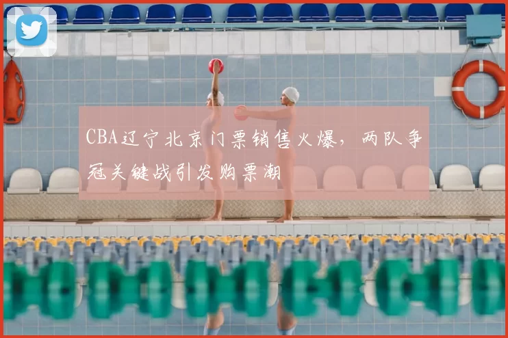 CBA辽宁北京门票销售火爆,两队争冠关键战引发购票潮