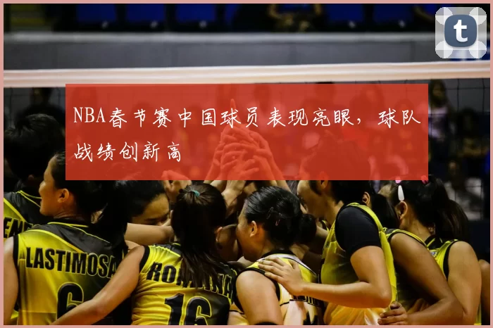 NBA春节赛中国球员表现亮眼,球队战绩创新高