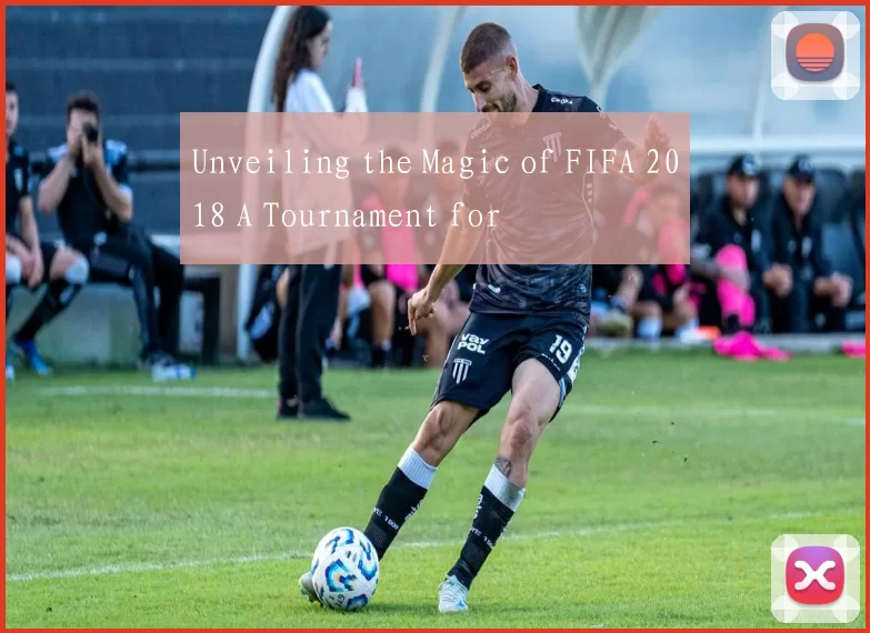 Unveiling the Magic of FIFA 2018 A Tournament for