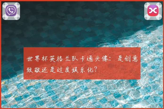 世界杯英格兰队卡通头像:是创意致敬还是过度娱乐化?